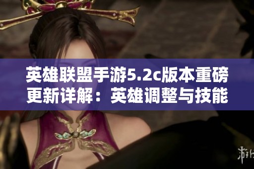 英雄联盟手游5.2c版本重磅更新详解：英雄调整与技能改动全解析