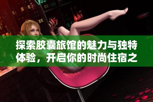 探索胶囊旅馆的魅力与独特体验，开启你的时尚住宿之旅