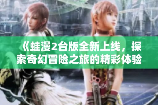 《蛙漫2台版全新上线，探索奇幻冒险之旅的精彩体验》