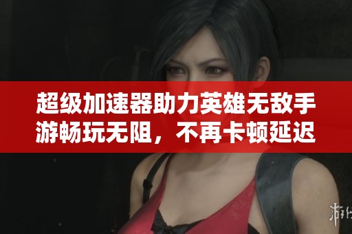 超级加速器助力英雄无敌手游畅玩无阻，不再卡顿延迟