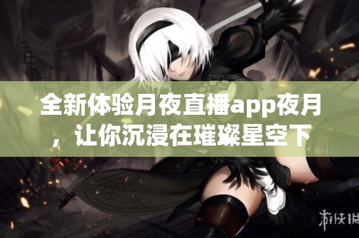 全新体验月夜直播app夜月，让你沉浸在璀璨星空下