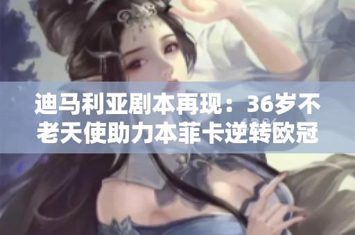 迪马利亚剧本再现：36岁不老天使助力本菲卡逆转欧冠辉煌夜