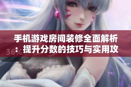 手机游戏房间装修全面解析：提升分数的技巧与实用攻略分享