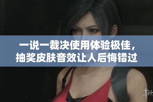 一说一裁决使用体验极佳，抽奖皮肤音效让人后悔错过了