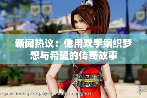 新闻热议：他用双手编织梦想与希望的传奇故事
