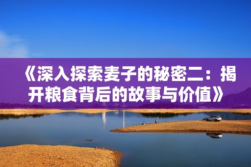 《深入探索麦子的秘密二：揭开粮食背后的故事与价值》