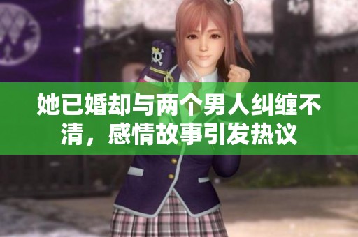 她已婚却与两个男人纠缠不清，感情故事引发热议