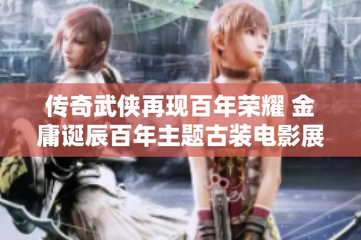 传奇武侠再现百年荣耀 金庸诞辰百年主题古装电影展映