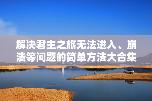 解决君主之旅无法进入、崩溃等问题的简单方法大合集