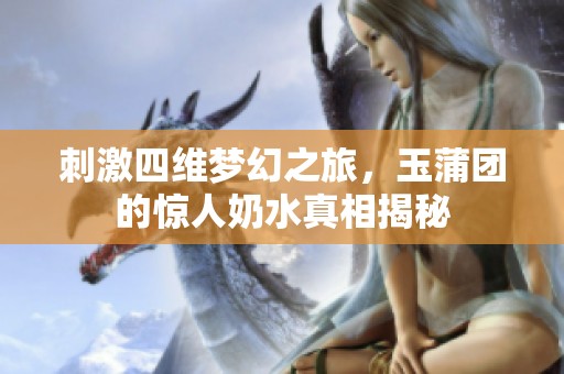 刺激四维梦幻之旅，玉蒲团的惊人奶水真相揭秘