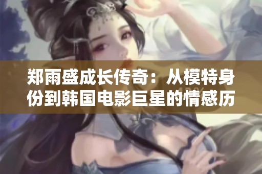 郑雨盛成长传奇：从模特身份到韩国电影巨星的情感历程揭秘