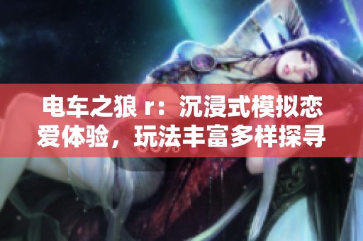 电车之狼 r：沉浸式模拟恋爱体验，玩法丰富多样探寻情感互动