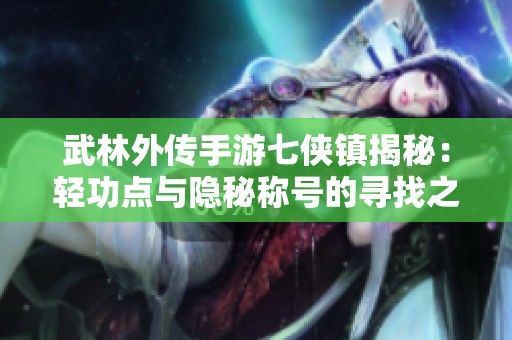 武林外传手游七侠镇揭秘：轻功点与隐秘称号的寻找之旅