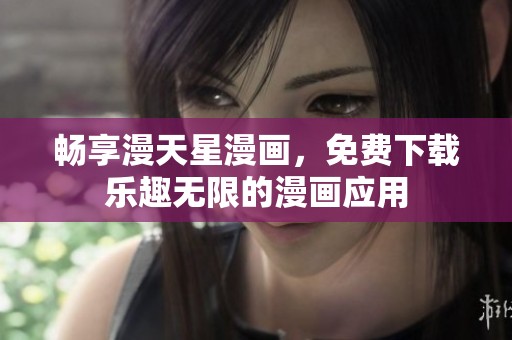 畅享漫天星漫画，免费下载乐趣无限的漫画应用