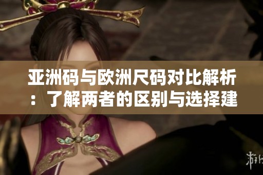 亚洲码与欧洲尺码对比解析：了解两者的区别与选择建议