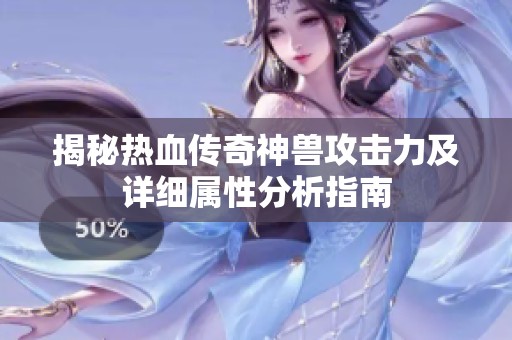 揭秘热血传奇神兽攻击力及详细属性分析指南