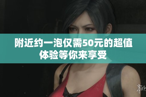 附近约一泡仅需50元的超值体验等你来享受