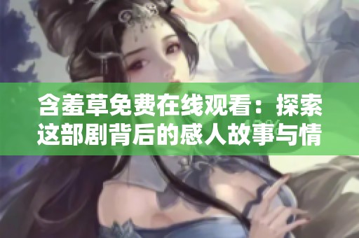 含羞草免费在线观看：探索这部剧背后的感人故事与情感纠葛