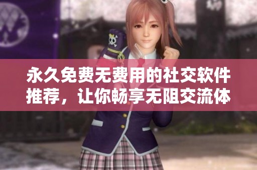 永久免费无费用的社交软件推荐，让你畅享无阻交流体验