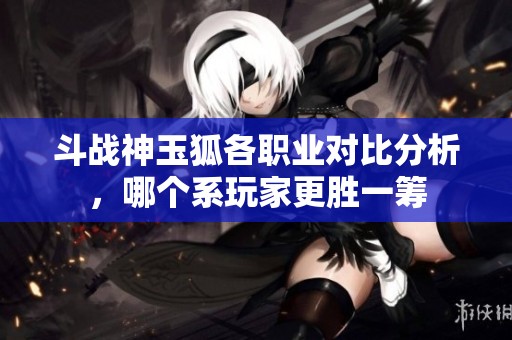 斗战神玉狐各职业对比分析，哪个系玩家更胜一筹
