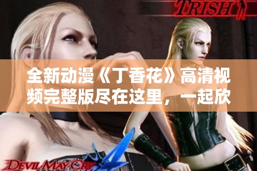 全新动漫《丁香花》高清视频完整版尽在这里，一起欣赏吧