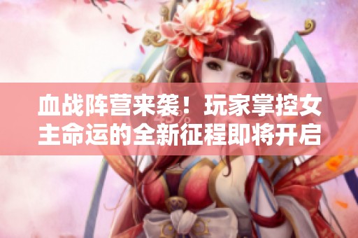 血战阵营来袭！玩家掌控女主命运的全新征程即将开启