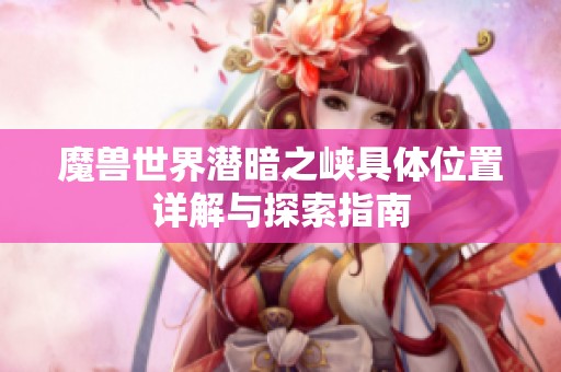 魔兽世界潜暗之峡具体位置详解与探索指南