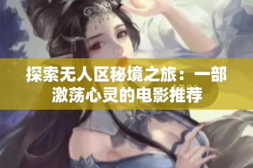 探索无人区秘境之旅：一部激荡心灵的电影推荐