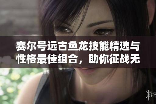 赛尔号远古鱼龙技能精选与性格最佳组合，助你征战无敌之路