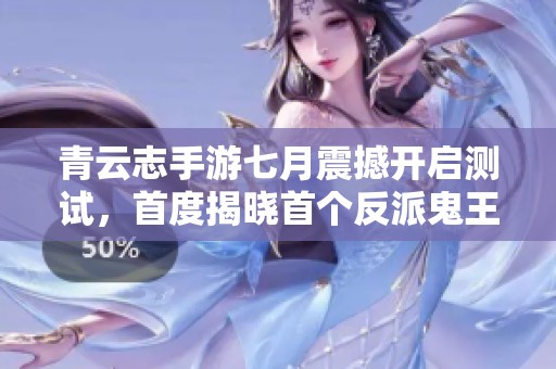 青云志手游七月震撼开启测试，首度揭晓首个反派鬼王的登场信息