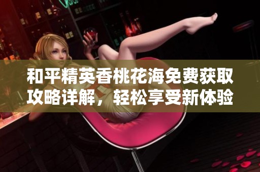 和平精英香桃花海免费获取攻略详解，轻松享受新体验