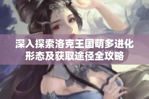 深入探索洛克王国萌多进化形态及获取途径全攻略