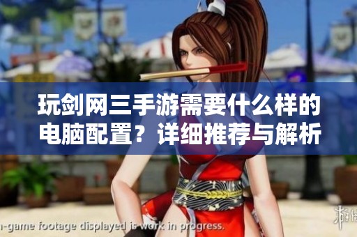 玩剑网三手游需要什么样的电脑配置？详细推荐与解析