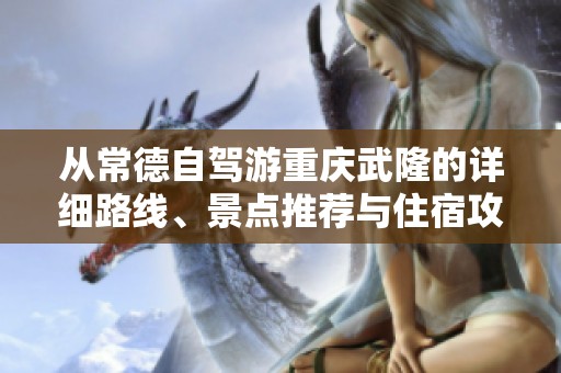 从常德自驾游重庆武隆的详细路线、景点推荐与住宿攻略全面解析