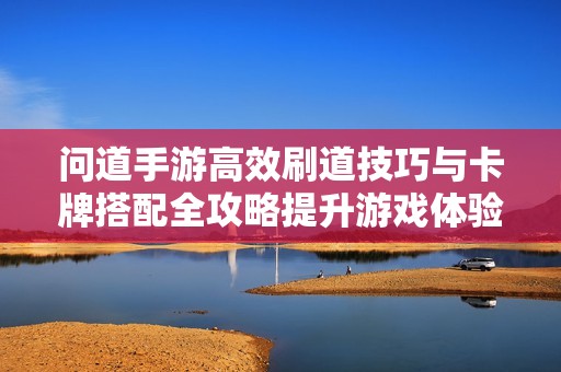 问道手游高效刷道技巧与卡牌搭配全攻略提升游戏体验