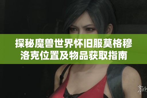 探秘魔兽世界怀旧服莫格穆洛克位置及物品获取指南