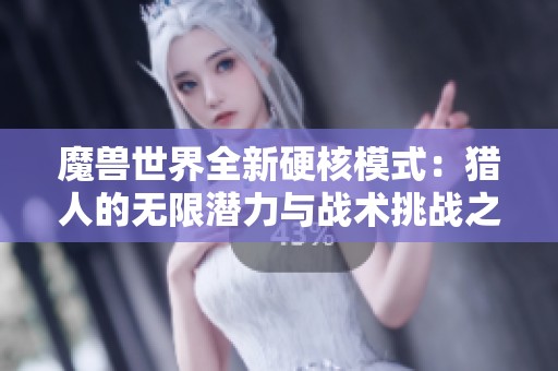 魔兽世界全新硬核模式：猎人的无限潜力与战术挑战之旅