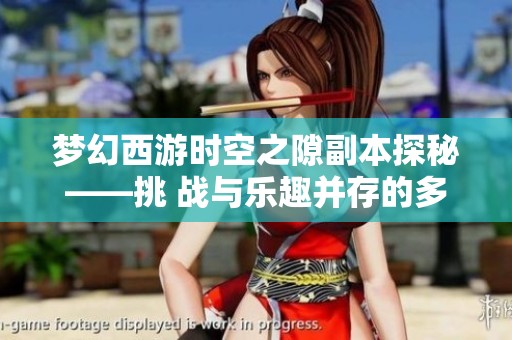 梦幻西游时空之隙副本探秘——挑 战与乐趣并存的多元游戏体验