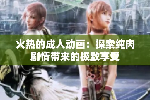 火热的成人动画：探索纯肉剧情带来的极致享受