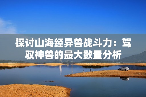 探讨山海经异兽战斗力：驾驭神兽的最大数量分析