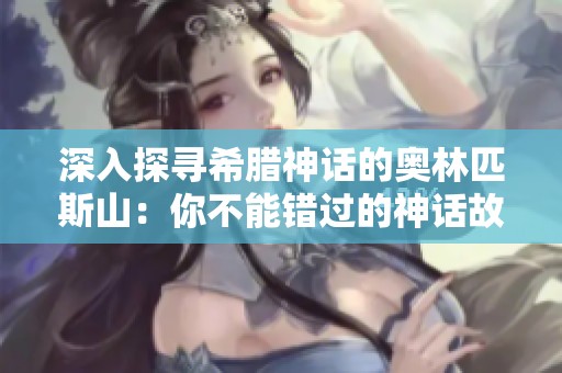 深入探寻希腊神话的奥林匹斯山：你不能错过的神话故事解析