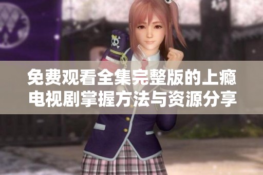 免费观看全集完整版的上瘾电视剧掌握方法与资源分享