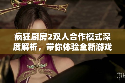疯狂厨房2双人合作模式深度解析，带你体验全新游戏乐趣