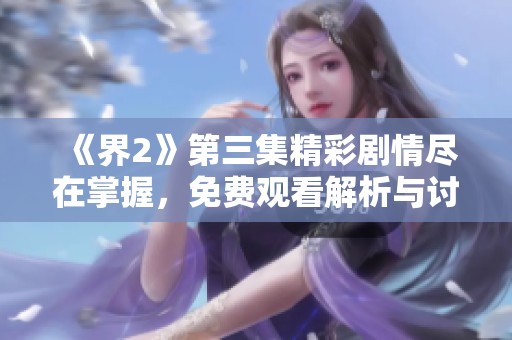 《界2》第三集精彩剧情尽在掌握，免费观看解析与讨论