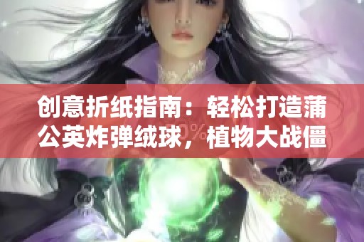 创意折纸指南：轻松打造蒲公英炸弹绒球，植物大战僵尸主题教学！