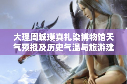 大理周城璞真扎染博物馆天气预报及历史气温与旅游建议分析