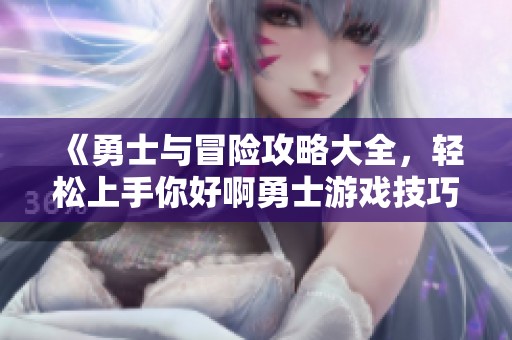 《勇士与冒险攻略大全，轻松上手你好啊勇士游戏技巧》