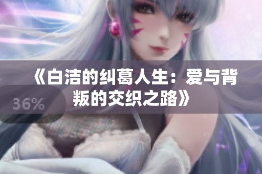 《白洁的纠葛人生：爱与背叛的交织之路》