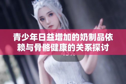 青少年日益增加的奶制品依赖与骨骼健康的关系探讨