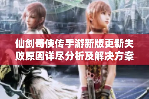 仙剑奇侠传手游新版更新失败原因详尽分析及解决方案